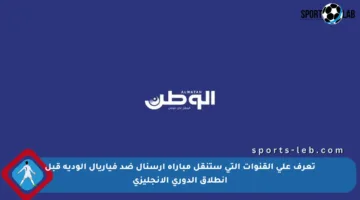 تعرف على القنوات التي ستنقل مباراة أرسنال ضد فياريال الودية قبل انطلاق الدوري الإنجليزي